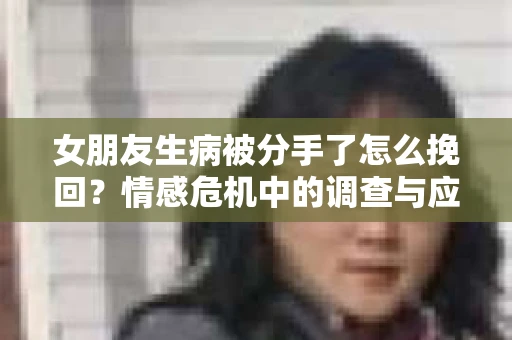 女朋友生病被分手了怎么挽回？情感危机中的调查与应对策略