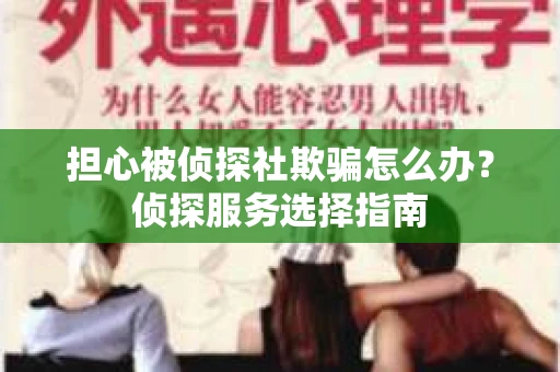 担心被侦探社欺骗怎么办?侦探服务选择指南 担心被侦探社欺骗怎么办?侦探服务选择指南