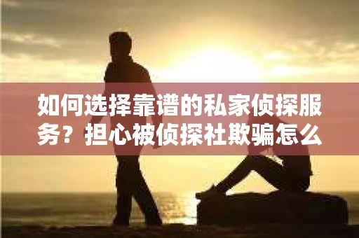 如何选择靠谱的私家侦探服务？担心被侦探社欺骗怎么办？