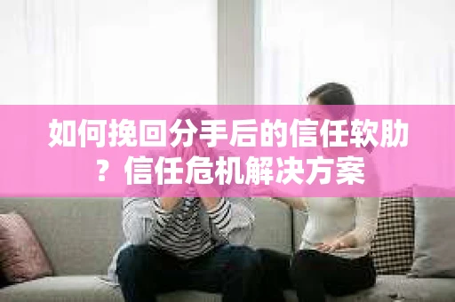 如何挽回分手后的信任软肋？信任危机解决方案