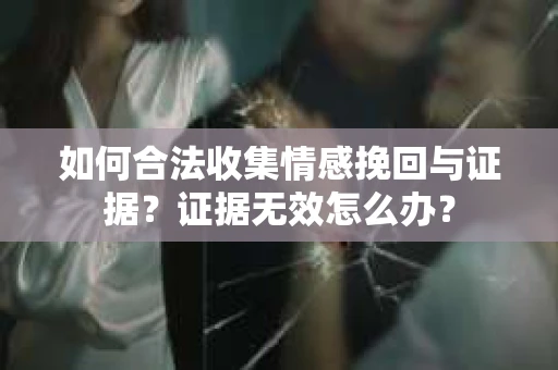 如何合法收集情感挽回与证据？证据无效怎么办？