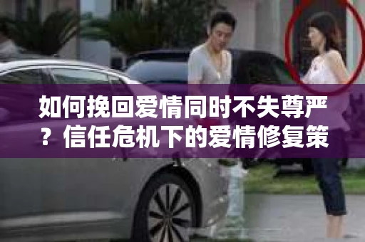 如何挽回爱情同时不失尊严?信任危机下的爱情修复策略 如何挽回爱情同时不失尊严?信任危机下的爱情修复策略