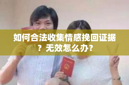 如何合法收集情感挽回证据？无效怎么办？