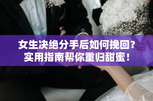 女生决绝分手后如何挽回?实用指南帮你重归甜蜜! 女生决绝分手后如何挽回?实用指南帮你重归甜蜜!