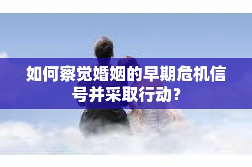如何察觉婚姻的早期危机信号并采取行动? 如何察觉婚姻的早期危机信号并采取行动?