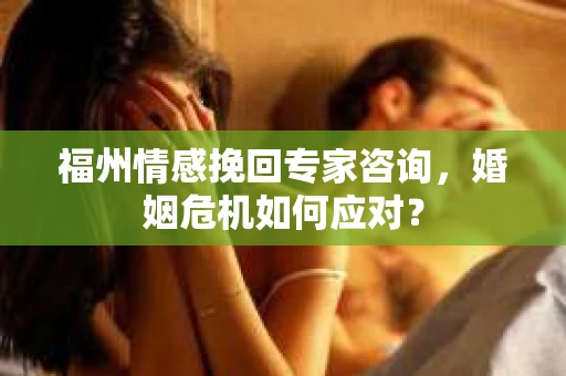 福州情感挽回专家咨询,婚姻危机如何应对? 福州情感挽回专家咨询,婚姻危机如何应对?