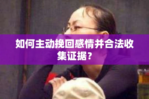 如何主动挽回感情并合法收集证据？