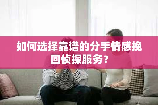 如何选择靠谱的分手情感挽回侦探服务? 如何选择靠谱的分手情感挽回侦探服务?