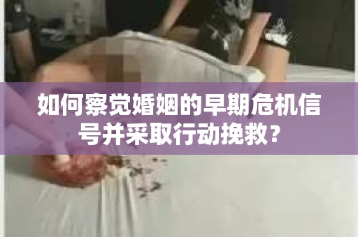 如何察觉婚姻的早期危机信号并采取行动挽救? 如何察觉婚姻的早期危机信号并采取行动挽救?