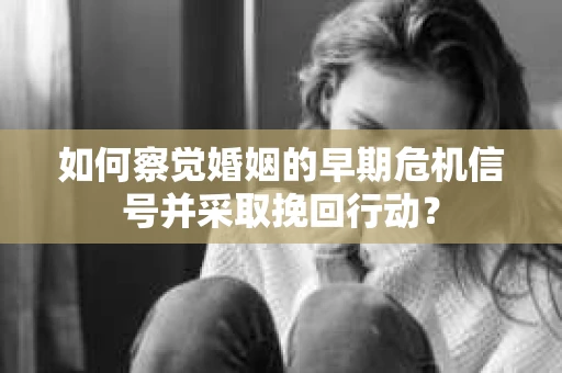 如何察觉婚姻的早期危机信号并采取挽回行动？