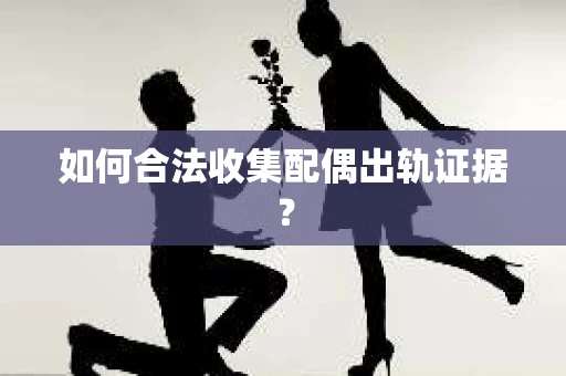 如何合法收集配偶出轨证据？