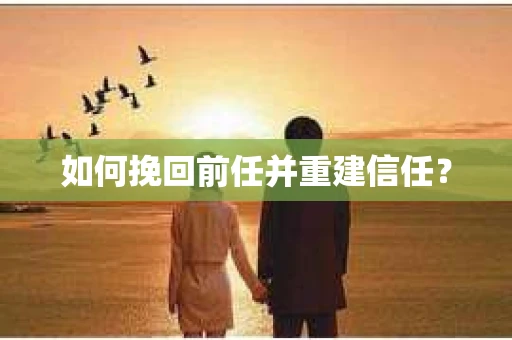 如何挽回前任并重建信任? 如何挽回前任并重建信任?