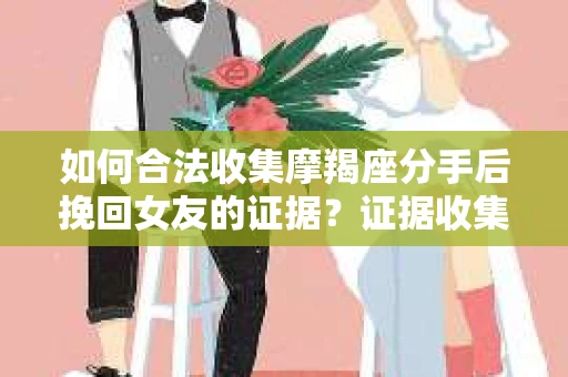如何合法收集摩羯座分手后挽回女友的证据？证据收集策略与法律风险防范
