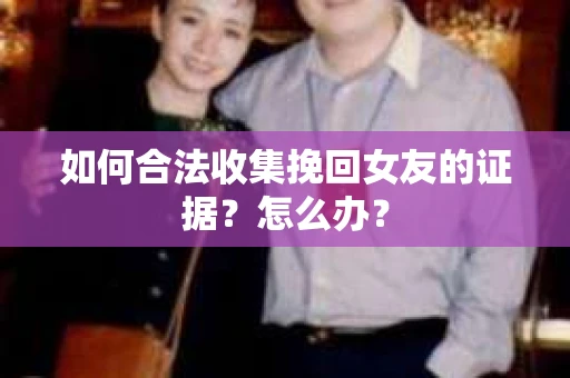 如何合法收集挽回女友的证据?怎么办? 如何合法收集挽回女友的证据?怎么办?