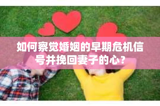 如何察觉婚姻的早期危机信号并挽回妻子的心? 如何察觉婚姻的早期危机信号并挽回妻子的心?