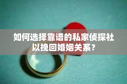 如何选择靠谱的私家侦探社以挽回婚姻关系？