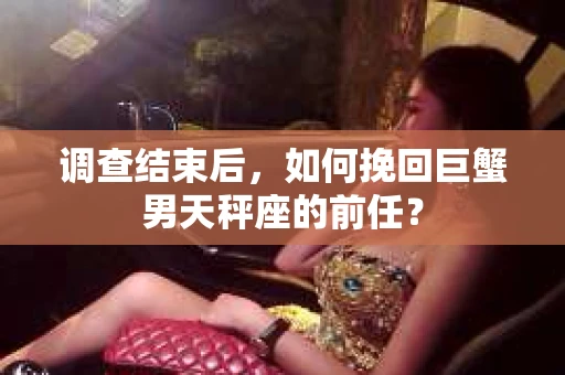 调查结束后，如何挽回巨蟹男天秤座的前任？