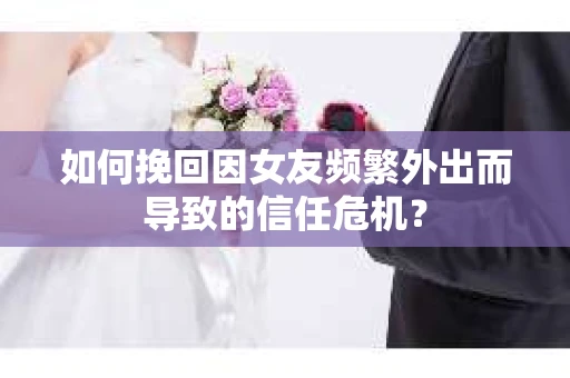 如何挽回因女友频繁外出而导致的信任危机? 如何挽回因女友频繁外出而导致的信任危机?