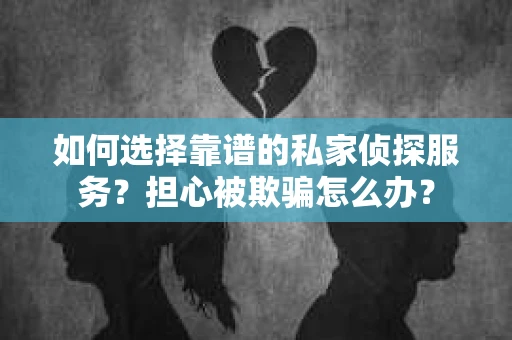 如何选择靠谱的私家侦探服务?担心被欺骗怎么办? 如何选择靠谱的私家侦探服务?担心被欺骗怎么办?