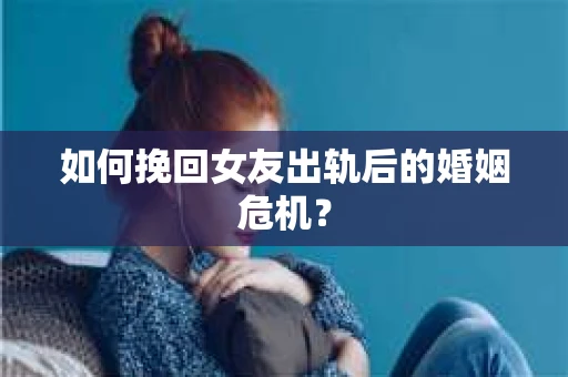 如何挽回女友出轨后的婚姻危机? 如何挽回女友出轨后的婚姻危机?
