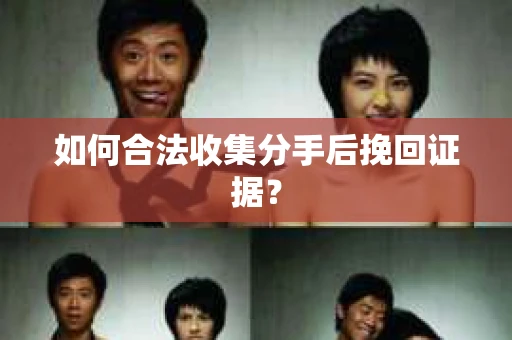 如何合法收集分手后挽回证据？