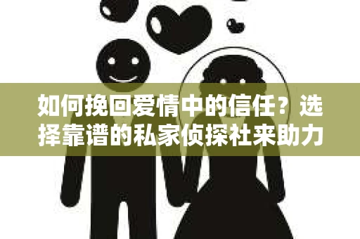 如何挽回爱情中的信任？选择靠谱的私家侦探社来助力