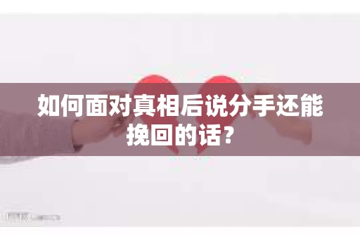 如何面对真相后说分手还能挽回的话? 如何面对真相后说分手还能挽回的话?