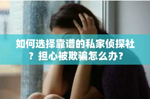 如何选择靠谱的私家侦探社？担心被欺骗怎么办？