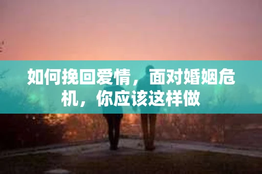 如何挽回爱情,面对婚姻危机,你应该这样做 如何挽回爱情,面对婚姻危机,你应该这样做