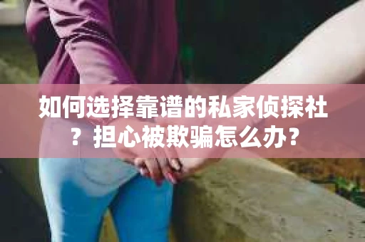 如何选择靠谱的私家侦探社?担心被欺骗怎么办? 如何选择靠谱的私家侦探社?担心被欺骗怎么办?