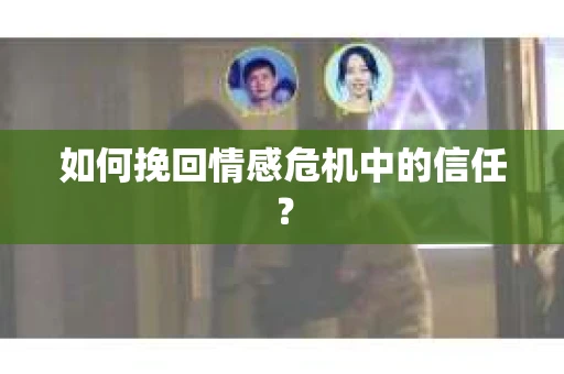 如何挽回情感危机中的信任？