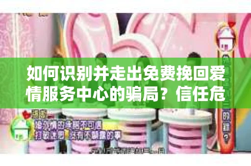 如何识别并走出免费挽回爱情服务中心的骗局？信任危机解决方案