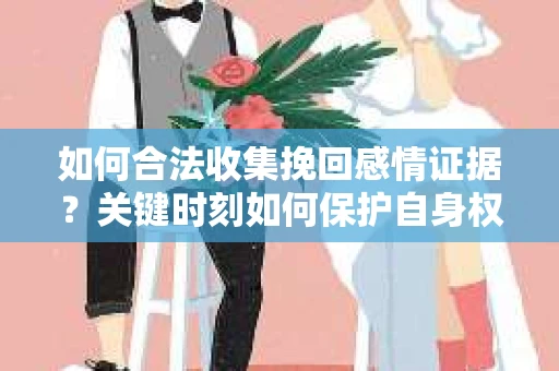 如何合法收集挽回感情证据?关键时刻如何保护自身权益? 如何合法收集挽回感情证据?关键时刻如何保护自身权益?