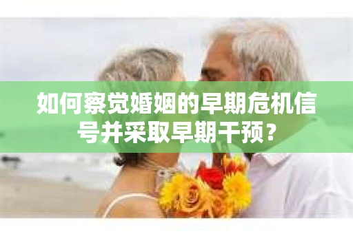 如何察觉婚姻的早期危机信号并采取早期干预？