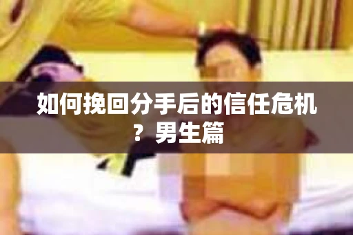 如何挽回分手后的信任危机？男生篇