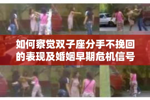 如何察觉双子座分手不挽回的表现及婚姻早期危机信号? 如何察觉双子座分手不挽回的表现及婚姻早期危机信号?