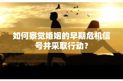 如何察觉婚姻的早期危机信号并采取行动？