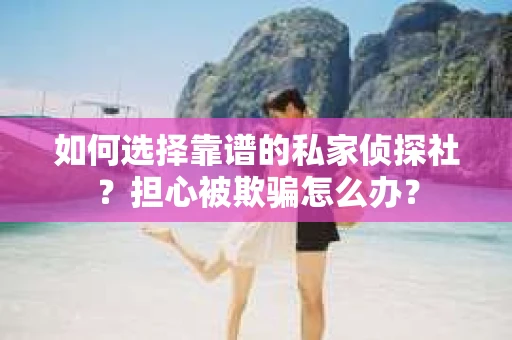 如何选择靠谱的私家侦探社?担心被欺骗怎么办? 如何选择靠谱的私家侦探社?担心被欺骗怎么办?