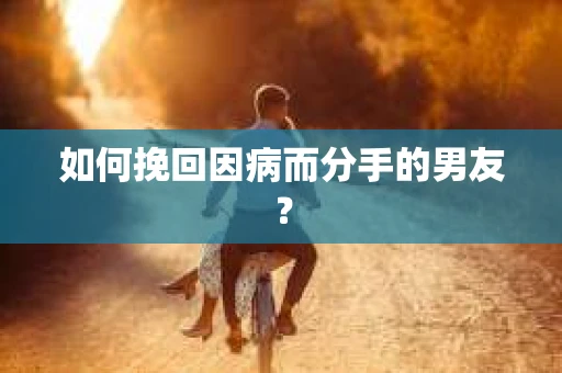 如何挽回因病而分手的男友？