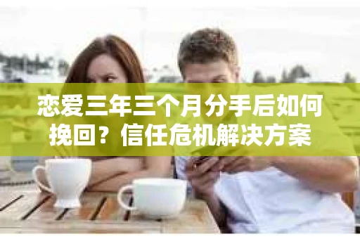 恋爱三年三个月分手后如何挽回?信任危机解决方案 恋爱三年三个月分手后如何挽回?信任危机解决方案