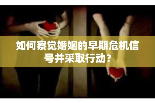 如何察觉婚姻的早期危机信号并采取行动? 如何察觉婚姻的早期危机信号并采取行动?