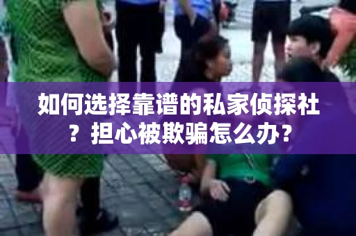 如何选择靠谱的私家侦探社?担心被欺骗怎么办? 如何选择靠谱的私家侦探社?担心被欺骗怎么办?