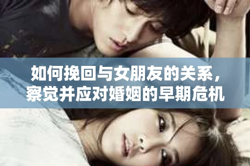 如何挽回与女朋友的关系，察觉并应对婚姻的早期危机信号