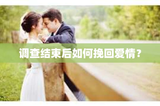 调查结束后如何挽回爱情? 调查结束后如何挽回爱情?