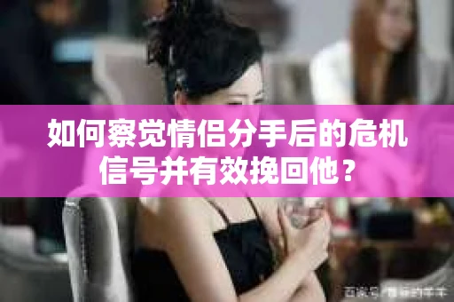 如何察觉情侣分手后的危机信号并有效挽回他？