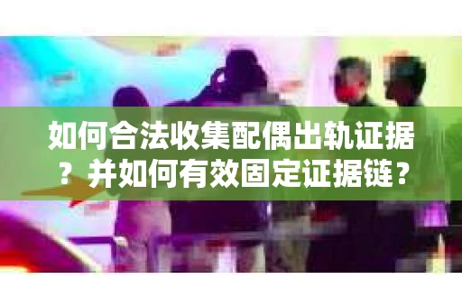 如何合法收集配偶出轨证据?并如何有效固定证据链? 如何合法收集配偶出轨证据?并如何有效固定证据链?