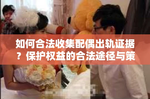 如何合法收集配偶出轨证据?保护权益的合法途径与策略 如何合法收集配偶出轨证据?保护权益的合法途径与策略