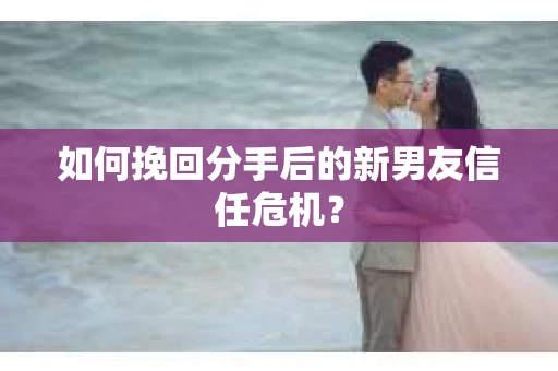 如何挽回分手后的新男友信任危机？