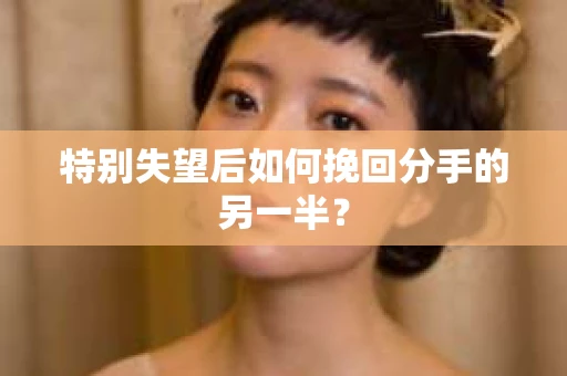 特别失望后如何挽回分手的另一半？