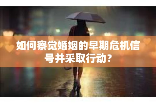 如何察觉婚姻的早期危机信号并采取行动？